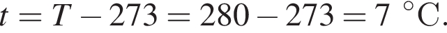 t = T минус 273 = 280 минус 273 = 7 гра­ду­сов C.
