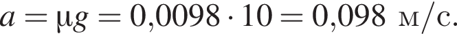 a=\mu g=0,0098 умно­жить на 10=0,098м/с.
