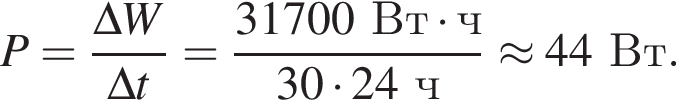 P= дробь: чис­ли­тель: \Delta W, зна­ме­на­тель: \Delta t конец дроби = дробь: чис­ли­тель: 31700Вт умно­жить на ч, зна­ме­на­тель: 30 умно­жить на 24ч конец дроби \approx 44Вт. 