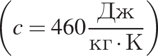  левая круг­лая скоб­ка c = 460 дробь: чис­ли­тель: Дж, зна­ме­на­тель: кг умно­жить на К конец дроби пра­вая круг­лая скоб­ка 