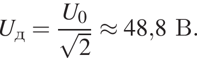 U_д= дробь: чис­ли­тель: U_0, зна­ме­на­тель: ко­рень из: на­ча­ло ар­гу­мен­та: 2 конец ар­гу­мен­та конец дроби \approx 48,8В. 