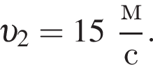  v _2 = 15 дробь: чис­ли­тель: м, зна­ме­на­тель: с конец дроби . 