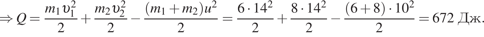 \Rightarrow Q= дробь: чис­ли­тель: m_1 v _1 в квад­ра­те , зна­ме­на­тель: 2 конец дроби плюс дробь: чис­ли­тель: m_2 v _2 в квад­ра­те , зна­ме­на­тель: 2 конец дроби минус дробь: чис­ли­тель: левая круг­лая скоб­ка m_1 плюс m_2 пра­вая круг­лая скоб­ка u в квад­ра­те , зна­ме­на­тель: 2 конец дроби = дробь: чис­ли­тель: 6 умно­жить на 14 в квад­ра­те , зна­ме­на­тель: 2 конец дроби плюс дробь: чис­ли­тель: 8 умно­жить на 14 в квад­ра­те , зна­ме­на­тель: 2 конец дроби минус дробь: чис­ли­тель: левая круг­лая скоб­ка 6 плюс 8 пра­вая круг­лая скоб­ка умно­жить на 10 в квад­ра­те , зна­ме­на­тель: 2 конец дроби =672Дж. 
