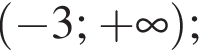  левая круг­лая скоб­ка минус 3 ; плюс бес­ко­неч­ность пра­вая круг­лая скоб­ка ;