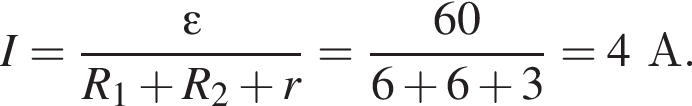 I= дробь: чис­ли­тель: \varepsilon, зна­ме­на­тель: R_1 плюс R_2 плюс r конец дроби = дробь: чис­ли­тель: 60, зна­ме­на­тель: 6 плюс 6 плюс 3 конец дроби =4А. 