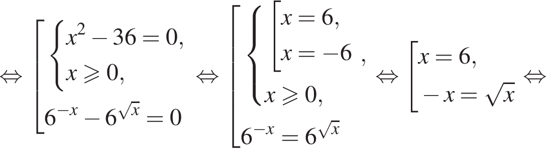  рав­но­силь­но со­во­куп­ность вы­ра­же­ний си­сте­ма вы­ра­же­ний x в квад­ра­те минус 36=0,x\geqslant0, конец си­сте­мы . 6 в сте­пе­ни левая круг­лая скоб­ка минус x пра­вая круг­лая скоб­ка минус 6 в сте­пе­ни левая круг­лая скоб­ка ко­рень из: на­ча­ло ар­гу­мен­та: x конец ар­гу­мен­та пра­вая круг­лая скоб­ка =0 конец со­во­куп­но­сти . рав­но­силь­но со­во­куп­ность вы­ра­же­ний си­сте­ма вы­ра­же­ний со­во­куп­ность вы­ра­же­ний x=6,x= минус 6 конец си­сте­мы . x\geqslant0, конец со­во­куп­но­сти . ,6 в сте­пе­ни левая круг­лая скоб­ка минус x пра­вая круг­лая скоб­ка =6 в сте­пе­ни левая круг­лая скоб­ка ко­рень из: на­ча­ло ар­гу­мен­та: x конец ар­гу­мен­та пра­вая круг­лая скоб­ка конец со­во­куп­но­сти . рав­но­силь­но со­во­куп­ность вы­ра­же­ний x=6, минус x= ко­рень из: на­ча­ло ар­гу­мен­та: x конец ар­гу­мен­та конец со­во­куп­но­сти . рав­но­силь­но 