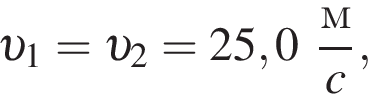  v _1 = v _2 = 25,0 дробь: чис­ли­тель: м, зна­ме­на­тель: c конец дроби , 
