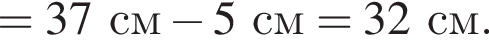 = 37см минус 5см = 32см.