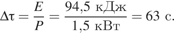 \Delta \tau= дробь: чис­ли­тель: E, зна­ме­на­тель: P конец дроби = дробь: чис­ли­тель: 94,5кДж, зна­ме­на­тель: 1,5кВт конец дроби = 63с. 