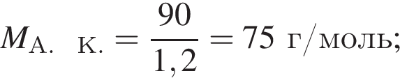 M_А. К. = дробь: чис­ли­тель: 90, зна­ме­на­тель: 1,2 конец дроби = 75г/моль; 