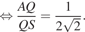  рав­но­силь­но дробь: чис­ли­тель: AQ, зна­ме­на­тель: QS конец дроби = дробь: чис­ли­тель: 1, зна­ме­на­тель: конец дроби 2 ко­рень из: на­ча­ло ар­гу­мен­та: 2 конец ар­гу­мен­та . 