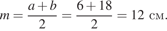 m= дробь: чис­ли­тель: a плюс b, зна­ме­на­тель: 2 конец дроби = дробь: чис­ли­тель: 6 плюс 18, зна­ме­на­тель: 2 конец дроби =12см. 