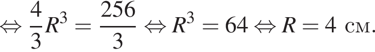  рав­но­силь­но дробь: чис­ли­тель: 4, зна­ме­на­тель: 3 конец дроби R в кубе = дробь: чис­ли­тель: 256, зна­ме­на­тель: 3 конец дроби рав­но­силь­но R в кубе = 64 рав­но­силь­но R = 4 см. 
