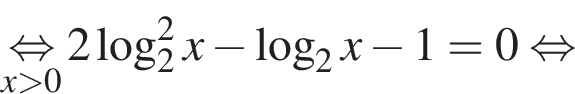 \undersetx боль­ше 0\mathop рав­но­силь­но 2 \log в квад­ра­те _2 x минус ло­га­рифм по ос­но­ва­нию 2 x минус 1 = 0 рав­но­силь­но 