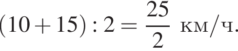  левая круг­лая скоб­ка 10 плюс 15 пра­вая круг­лая скоб­ка :2= дробь: чис­ли­тель: 25, зна­ме­на­тель: 2 конец дроби км/ч. 
