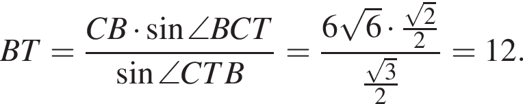 BT = дробь: чис­ли­тель: CB умно­жить на синус \angleBCT , зна­ме­на­тель: синус \angleCTB конец дроби = дробь: чис­ли­тель: 6 ко­рень из: на­ча­ло ар­гу­мен­та: 6 конец ар­гу­мен­та умно­жить на \tfrac ко­рень из 2 2, зна­ме­на­тель: \tfrac ко­рень из 3 2 конец дроби = 12. 