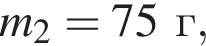 m_2 = 75г,