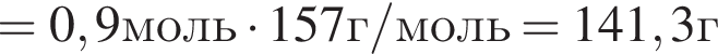 =0,9моль умно­жить на 157г/моль=141,3г