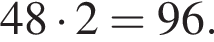 48 умно­жить на 2=96.