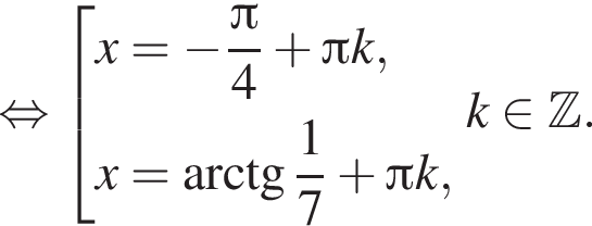  рав­но­силь­но со­во­куп­ность вы­ра­же­ний x= минус дробь: чис­ли­тель: Пи , зна­ме­на­тель: 4 конец дроби плюс Пи k,x= арк­тан­генс дробь: чис­ли­тель: 1, зна­ме­на­тель: 7 конец дроби плюс Пи k, конец со­во­куп­но­сти . k при­над­ле­жит Z . 