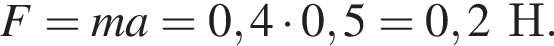 F = ma = 0,4 умно­жить на 0,5 = 0,2 Н.