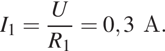 I_1= дробь: чис­ли­тель: U, зна­ме­на­тель: R_1 конец дроби =0,3А. 