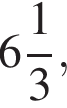  целая часть: 6, дроб­ная часть: чис­ли­тель: 1, зна­ме­на­тель: 3 ,