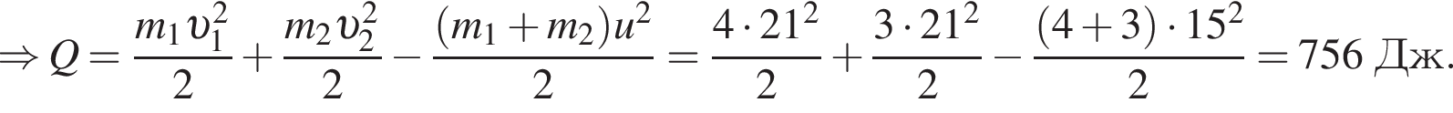 \Rightarrow Q= дробь: чис­ли­тель: m_1 v _1 в квад­ра­те , зна­ме­на­тель: 2 конец дроби плюс дробь: чис­ли­тель: m_2 v _2 в квад­ра­те , зна­ме­на­тель: 2 конец дроби минус дробь: чис­ли­тель: левая круг­лая скоб­ка m_1 плюс m_2 пра­вая круг­лая скоб­ка u в квад­ра­те , зна­ме­на­тель: 2 конец дроби = дробь: чис­ли­тель: 4 умно­жить на 21 в квад­ра­те , зна­ме­на­тель: 2 конец дроби плюс дробь: чис­ли­тель: 3 умно­жить на 21 в квад­ра­те , зна­ме­на­тель: 2 конец дроби минус дробь: чис­ли­тель: левая круг­лая скоб­ка 4 плюс 3 пра­вая круг­лая скоб­ка умно­жить на 15 в квад­ра­те , зна­ме­на­тель: 2 конец дроби =756Дж. 