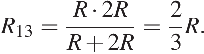 R_13= дробь: чис­ли­тель: R умно­жить на 2R, зна­ме­на­тель: R плюс 2R конец дроби = дробь: чис­ли­тель: 2, зна­ме­на­тель: 3 конец дроби R. 