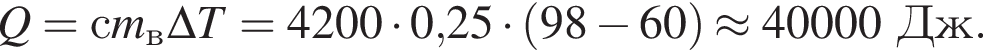 Q=сm_в\Delta T=4200 умно­жить на 0,25 умно­жить на левая круг­лая скоб­ка 98 минус 60 пра­вая круг­лая скоб­ка \approx 40000Дж.