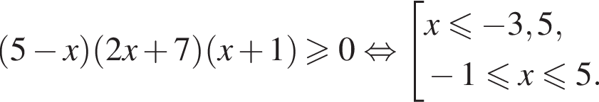  левая круг­лая скоб­ка 5 минус x пра­вая круг­лая скоб­ка левая круг­лая скоб­ка 2x плюс 7 пра­вая круг­лая скоб­ка левая круг­лая скоб­ка x плюс 1 пра­вая круг­лая скоб­ка \geqslant0 рав­но­силь­но со­во­куп­ность вы­ра­же­ний x мень­ше или равно минус 3,5, минус 1 мень­ше или равно x мень­ше или равно 5. конец со­во­куп­но­сти . 