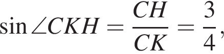  синус \angle CKH = дробь: чис­ли­тель: CH, зна­ме­на­тель: CK конец дроби = дробь: чис­ли­тель: 3, зна­ме­на­тель: 4 конец дроби , 
