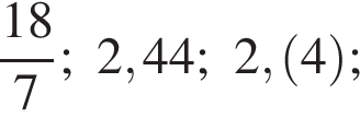  дробь: чис­ли­тель: 18, зна­ме­на­тель: 7 конец дроби ; 2,44; 2, левая круг­лая скоб­ка 4 пра­вая круг­лая скоб­ка ; 