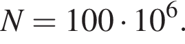 N = 100 умно­жить на 10 в сте­пе­ни 6 .