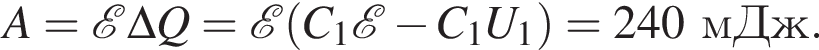 A= \mathcalE \Delta Q= \mathcalE левая круг­лая скоб­ка C_1 \mathcalE минус C_1U_1 пра­вая круг­лая скоб­ка =240мДж.