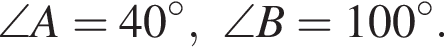 \angle A = 40 гра­ду­сов,\angle B = 100 гра­ду­сов.