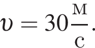  v = 30 дробь: чис­ли­тель: м, зна­ме­на­тель: с конец дроби . 