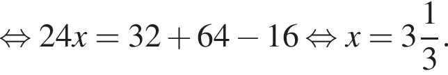  рав­но­силь­но 24x=32 плюс 64 минус 16 рав­но­силь­но x= целая часть: 3, дроб­ная часть: чис­ли­тель: 1, зна­ме­на­тель: 3 .