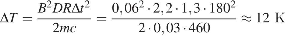 \Delta T = дробь: чис­ли­тель: B в квад­ра­те DR\Delta t в квад­ра­те , зна­ме­на­тель: 2mc конец дроби = дробь: чис­ли­тель: 0,06 в квад­ра­те умно­жить на 2,2 умно­жить на 1,3 умно­жить на 180 в квад­ра­те , зна­ме­на­тель: 2 умно­жить на 0,03 умно­жить на 460 конец дроби \approx 12К 