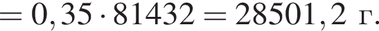 = 0,35 умно­жить на 81432 = 28501,2 г.