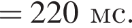 = 220мс.