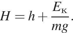 H = h плюс дробь: чис­ли­тель: E_к, зна­ме­на­тель: mg конец дроби . 