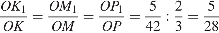  дробь: чис­ли­тель: OK_1, зна­ме­на­тель: OK конец дроби = дробь: чис­ли­тель: OM_1, зна­ме­на­тель: OM конец дроби = дробь: чис­ли­тель: OP_1, зна­ме­на­тель: OP конец дроби = дробь: чис­ли­тель: 5, зна­ме­на­тель: 42 конец дроби : дробь: чис­ли­тель: 2, зна­ме­на­тель: 3 конец дроби = дробь: чис­ли­тель: 5, зна­ме­на­тель: 28 конец дроби 