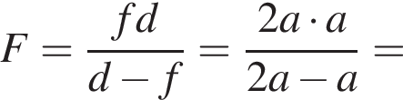 F= дробь: чис­ли­тель: fd, зна­ме­на­тель: d минус f конец дроби = дробь: чис­ли­тель: 2a умно­жить на a, зна­ме­на­тель: 2a минус a конец дроби = 