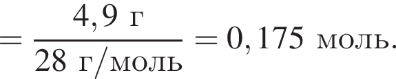 = дробь: чис­ли­тель: 4,9 г, зна­ме­на­тель: 28 г/моль конец дроби = 0,175 моль. 