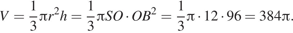 V= дробь: чис­ли­тель: 1, зна­ме­на­тель: 3 конец дроби Пи r в квад­ра­те h= дробь: чис­ли­тель: 1, зна­ме­на­тель: 3 конец дроби Пи SO умно­жить на OB в квад­ра­те = дробь: чис­ли­тель: 1, зна­ме­на­тель: 3 конец дроби Пи умно­жить на 12 умно­жить на 96=384 Пи .