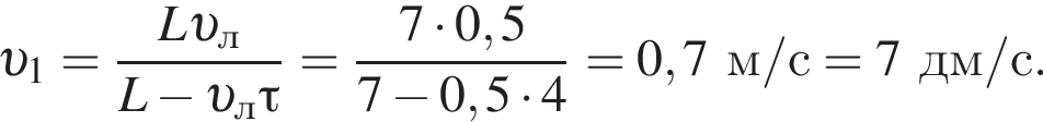  v _1= дробь: чис­ли­тель: L v _л, зна­ме­на­тель: L минус v _л\tau конец дроби = дробь: чис­ли­тель: 7 умно­жить на 0,5, зна­ме­на­тель: 7 минус 0,5 умно­жить на 4 конец дроби =0,7м/с=7дм/с. 