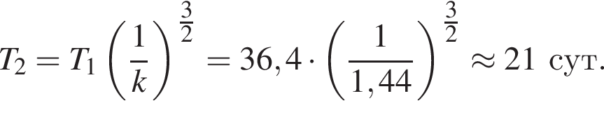 T_2=T_1 левая круг­лая скоб­ка дробь: чис­ли­тель: 1, зна­ме­на­тель: k конец дроби пра­вая круг­лая скоб­ка в сте­пе­ни левая круг­лая скоб­ка \tfrac3 пра­вая круг­лая скоб­ка 2=36,4 умно­жить на левая круг­лая скоб­ка дробь: чис­ли­тель: 1, зна­ме­на­тель: 1,44 конец дроби пра­вая круг­лая скоб­ка в сте­пе­ни левая круг­лая скоб­ка \tfrac3 пра­вая круг­лая скоб­ка 2\approx 21сут. 