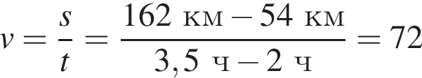 v= дробь: чис­ли­тель: s, зна­ме­на­тель: t конец дроби = дробь: чис­ли­тель: 162 км минус 54 км , зна­ме­на­тель: 3,5 ч минус 2 ч конец дроби =72 
