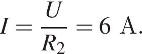 I= дробь: чис­ли­тель: U, зна­ме­на­тель: R_2 конец дроби =6А. 